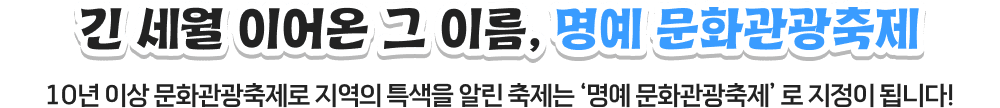 긴 세월 이어온 그 이름, 명예 문화관광축제, 10년 이상 문화관광축제로 지역의 특색을 알린 축제는 ‘명예 문화관광축제’ 로 지정이 됩니다!