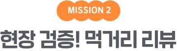 MISSION 2 현장 검증! 먹거리 리뷰