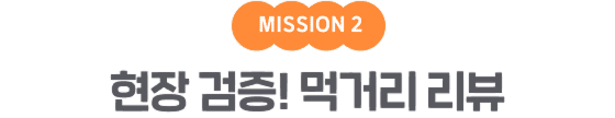 MISSION 2 현장 검증! 먹거리 리뷰
