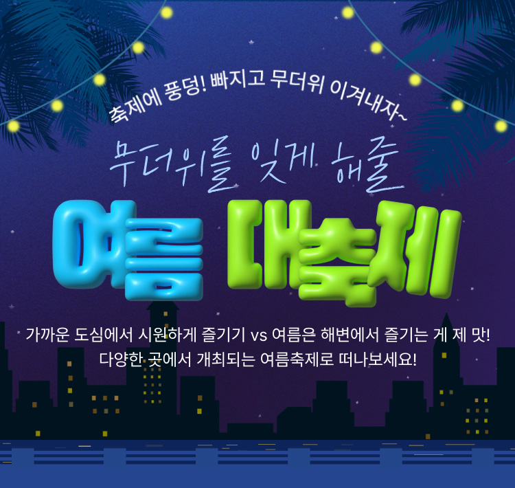 축제에 풍덩! 빠지고 무더위 이겨내자~무더위를 잊게 해줄 여름 대축제 가까운 도심에서 시원하게 즐기기 vs 여름은 해변에서 즐기는 게 제 맛!다양한 곳에서 개최되는 여름축제로 떠나보세요!