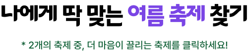 나에게 딱 맞는 여름 축제 찾기, 2개의 축제 중 더 마음이 끌리는 축제를 클릭하세요!