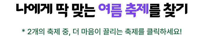 나에게 딱 맞는 여름 축제 찾기, 2개의 축제 중 더 마음이 끌리는 축제를 클릭하세요!