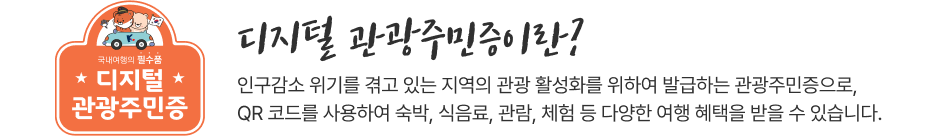 디지털관광주민증이란? 인구감소 위기를 겪고 있는 지역의 관광 활성화를 위하여 발급하는 관광주민증으로, QR 코드를 사용하여 숙박, 식음료, 관람, 체험 등 다양한 여행 혜택을 받을 수 있습니다.