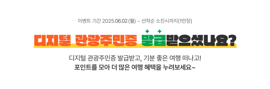 이벤트 기간 2025.06.02 (월) ~ 선착순 소진시까지 디지털 관광주민증 발급받으셨나요? 디지털관광주민증 발급받고, 기분 좋은 여행 떠나고! 포인트를 모아 더 많은 여행 혜택을 누려보세요~
