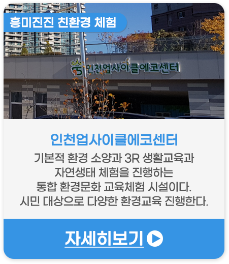 흥미진진 친환경 체험 | 인천업사이클에코센터-기본적 환경 소양과 3R 생활교육과 자연생태 체험을 진행하는 통합 환경문화 교육체험 시설이다. 시민 대상으로 다양한 환경교육 진행한다.