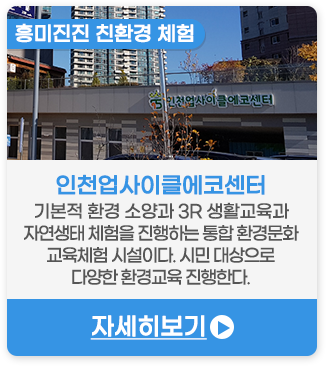 흥미진진 친환경 체험 | 인천업사이클에코센터-기본적 환경 소양과 3R 생활교육과 자연생태 체험을 진행하는 통합 환경문화 교육체험 시설이다. 시민 대상으로 다양한 환경교육 진행한다.