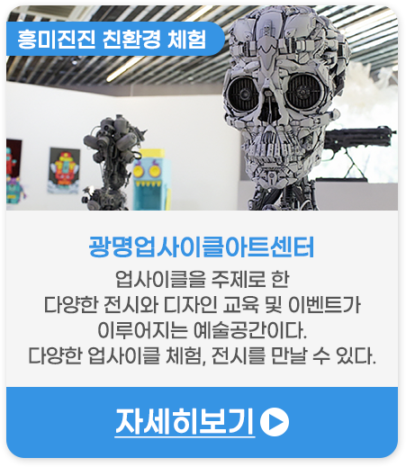 흥미진진 친환경 체험 | 광명업사이클아트센터 -업사이클을 주제로 한 다양한 전시와 디자인 교육 및 이벤트가 이루어지는 예술공간이다. 다양한 업사이클 체험, 전시를 만날 수 있다.