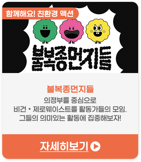 함께해요! 친환경 액션 | 불복종먼지들-의정부를 중심으로 비건•제로웨이스트를 활동가들의 모임. 그들의 의미 있는 활동에 집중해 보자!