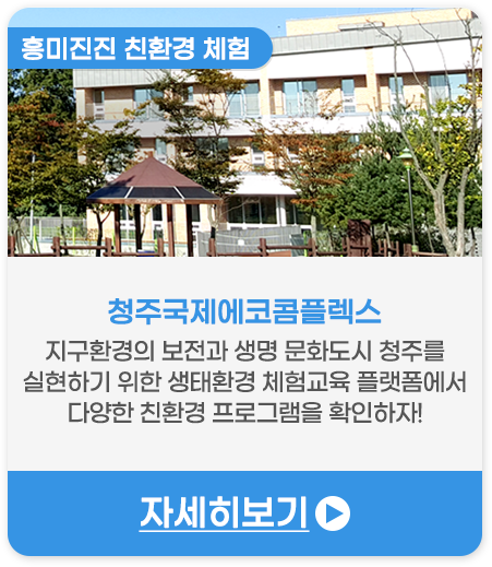 흥미진진 친환경 체험 | 청주국제에코콤플렉스-지구환경의 보전과 생명 문화도시 청주를 실현하기 위한 생태환경 체험교육 플랫폼에서 다양한 친환경 프로그램을 확인하자!