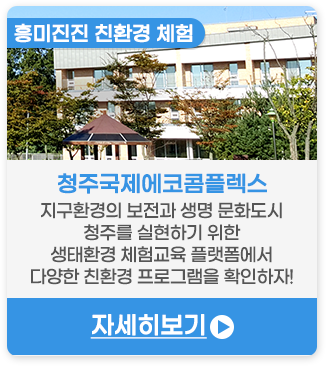 흥미진진 친환경 체험 | 청주국제에코콤플렉스-지구환경의 보전과 생명 문화도시 청주를 실현하기 위한 생태환경 체험교육 플랫폼에서 다양한 친환경 프로그램을 확인하자!