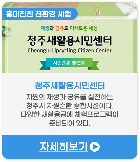 흥미진진 친환경 체험 | 청주새활용시민센터-자원의 재생과 공유를 실천하는 청주시 자원순환 종합시설이다. 다양한 새활용공예 체험프로그램이 준비되어 있다.