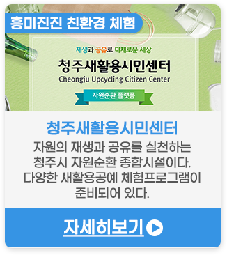 흥미진진 친환경 체험 | 청주새활용시민센터-자원의 재생과 공유를 실천하는 청주시 자원순환 종합시설이다. 다양한 새활용공예 체험프로그램이 준비되어 있다.