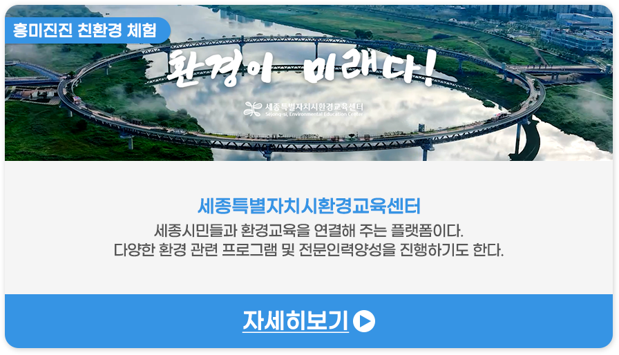 흥미진진 친환경 체험 | 세종특별자치시환경교육센터-세종시민들과 환경교육을 연결해 주는 플랫폼이다. 다양한 환경 관련 프로그램 및 전문인력양성을 진행하기도 한다.