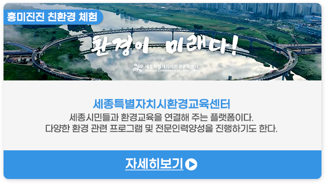 흥미진진 친환경 체험 | 세종특별자치시환경교육센터-세종시민들과 환경교육을 연결해 주는 플랫폼이다. 다양한 환경 관련 프로그램 및 전문인력양성을 진행하기도 한다.