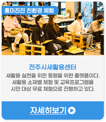 흥미진진 친환경 체험 | 전주시새활용센터 (전주)-새활용 실천을 위한 동행을 위한 플랫폼이다. 새활용 소재별 체험 및 교육프로그램을 시민 대상 무료 체험으로 진행하고 있다.