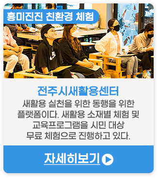 흥미진진 친환경 체험 | 전주시새활용센터 (전주)-새활용 실천을 위한 동행을 위한 플랫폼이다. 새활용 소재별 체험 및 교육프로그램을 시민 대상 무료 체험으로 진행하고 있다.