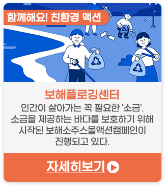 함께해요! 친환경 액션 | 보해플로깅센터-인간이 살아가는 꼭 필요한 '소금'. 소금을 제공하는 바다를 보호하기 위해 시작된 보해소주스몰액션캠페인이 진행되고 있다.