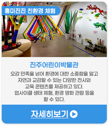 흥미진진 친환경 체험 | 진주어린이박물관-오감 만족을 넘어 환경에 대한 소중함을 알고 자연과 교감할 수 있는 다양한 전시와 교육 콘텐츠를 제공하고 있다. 업사이클 생태 체험, 환경 영화 관람 등을 할 수 있다.