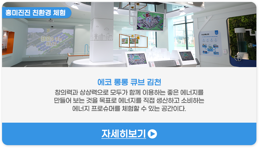 흥미진진 친환경 체험 | 에코 롱롱 큐브 김천-창의력과 상상력으로 모두가 함께 이용하는 좋은 에너지를 만들어 보는 것을 목표로 에너지를 직접 생산하고 소비하는 에너지 프로슈머를 체험할 수 있는 공간이다.