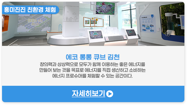 흥미진진 친환경 체험 | 에코 롱롱 큐브 김천-창의력과 상상력으로 모두가 함께 이용하는 좋은 에너지를 만들어 보는 것을 목표로 에너지를 직접 생산하고 소비하는 에너지 프로슈머를 체험할 수 있는 공간이다.