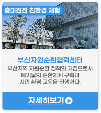 흥미진진 친환경 체험 | 부산자원순환협력센터-부산지역 자원순환 정책의 거점으로서 폐기물의 순환체계 구축과 시민 환경 교육을 진행한다. 